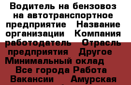 Водитель на бензовоз на автотранспортное предприятие › Название организации ­ Компания-работодатель › Отрасль предприятия ­ Другое › Минимальный оклад ­ 1 - Все города Работа » Вакансии   . Амурская обл.